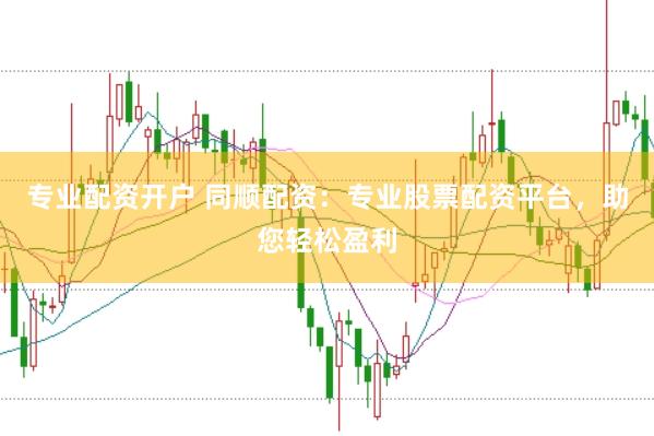 專業配資開戶 同順配資：專業股票配資平臺，助您輕松盈利