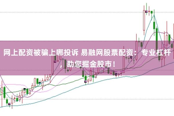 網上配資被騙上哪投訴 易融網股票配資：專業杠桿，助您掘金股市！