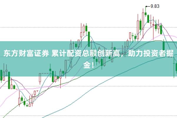 東方財富證券 累計配資總額創新高，助力投資者掘金！