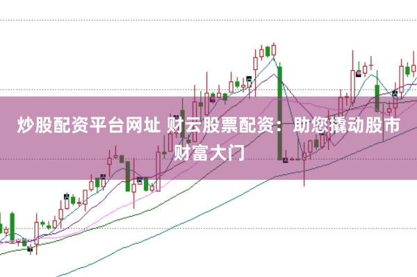 炒股配資平臺網(wǎng)址 財云股票配資：助您撬動股市財富大門