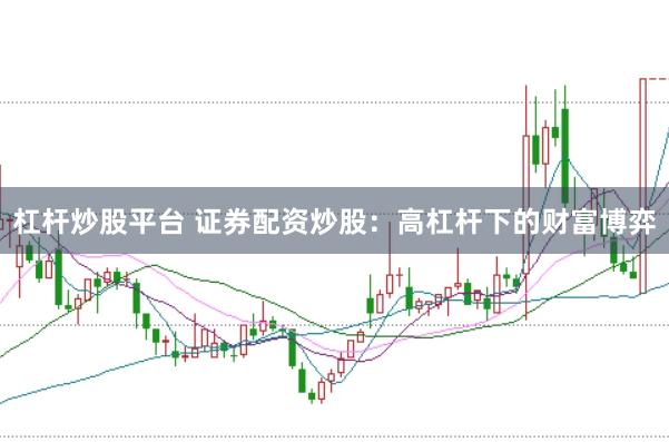 杠桿炒股平臺 證券配資炒股：高杠桿下的財富博弈