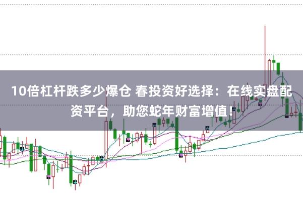 10倍杠桿跌多少爆倉(cāng) 春投資好選擇：在線實(shí)盤(pán)配資平臺(tái)，助您蛇年財(cái)富增值！
