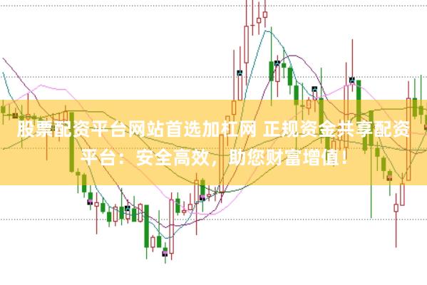 股票配資平臺網站首選加杠網 正規資金共享配資平臺：安全高效，助您財富增值！