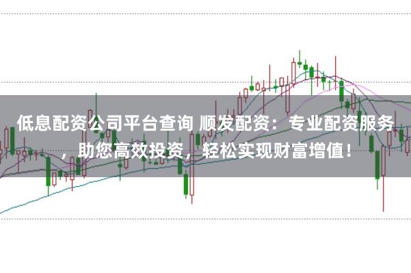 低息配資公司平臺查詢 順發配資：專業配資服務，助您高效投資，輕松實現財富增值！