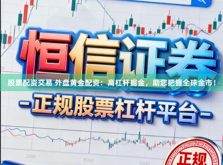 股票配資交易 外盤黃金配資：高杠桿掘金，助您把握全球金市！