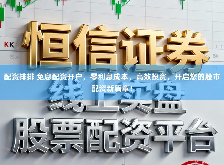 配資排排 免息配資開戶，零利息成本，高效投資，開啟您的股市配資新篇章！