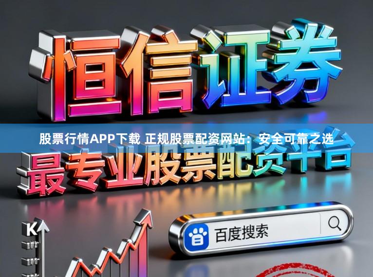 股票行情APP下載 正規(guī)股票配資網(wǎng)站：安全可靠之選